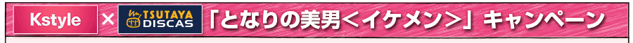 Kstyle x TSUTAYA DISCAS「となりの美男＜イケメン＞」キャンペーン