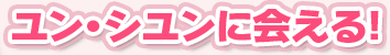 ユン・シユンに会える！